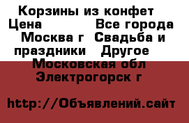 Корзины из конфет › Цена ­ 1 600 - Все города, Москва г. Свадьба и праздники » Другое   . Московская обл.,Электрогорск г.